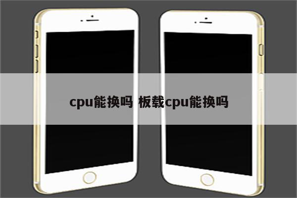 cpu能换吗 板载cpu能换吗