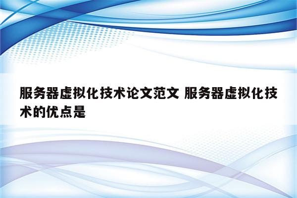 服务器虚拟化技术论文范文 服务器虚拟化技术的优点是