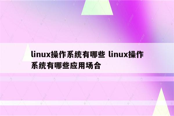 linux操作系统有哪些 linux操作系统有哪些应用场合