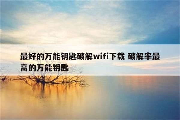 最好的万能钥匙破解wifi下载 破解率最高的万能钥匙