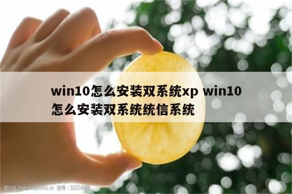 win10怎么安装双系统xp win10怎么安装双系统统信系统
