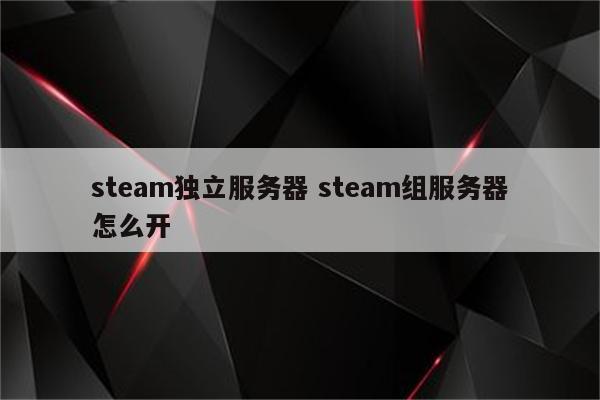 详细阅读:steam独立服务器 steam组服务器怎么开 steam独立服务器 steam组服务器怎么开