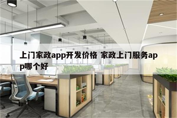 上门家政app开发价格 家政上门服务app哪个好