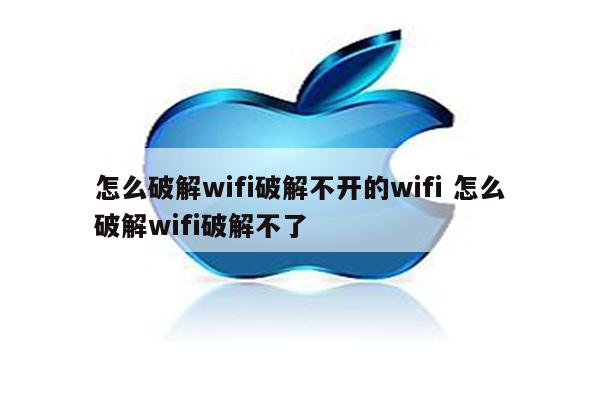 怎么破解wifi破解不开的wifi 怎么破解wifi破解不了