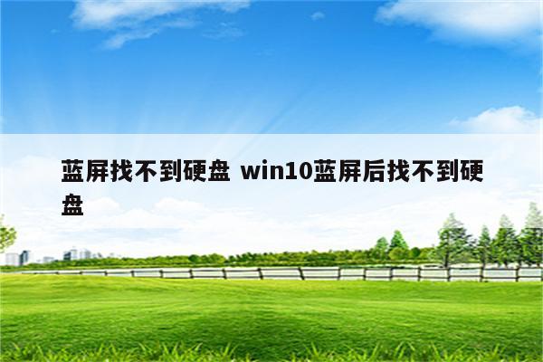 蓝屏找不到硬盘 win10蓝屏后找不到硬盘