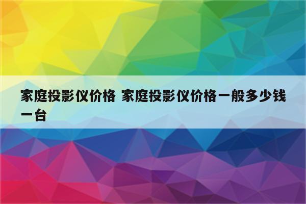 家庭投影仪价格 家庭投影仪价格一般多少钱一台