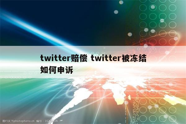 twitter赔偿 twitter被冻结如何申诉