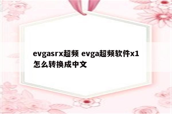 evgasrx超频 evga超频软件x1怎么转换成中文