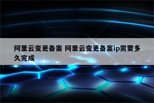 阿里云变更备案 阿里云变更备案ip需要多久完成