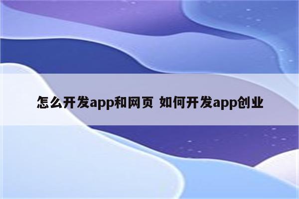 怎么开发app和网页 如何开发app创业