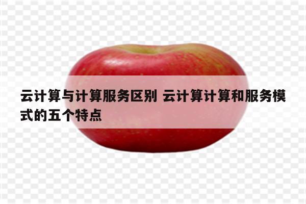 详细阅读:云计算与计算服务区别 云计算计算和服务模式的五个特点 云计算与计算服务区别 云计算计算和服务模式的五个特点