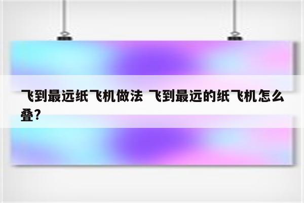 飞到最远纸飞机做法 飞到最远的纸飞机怎么叠?