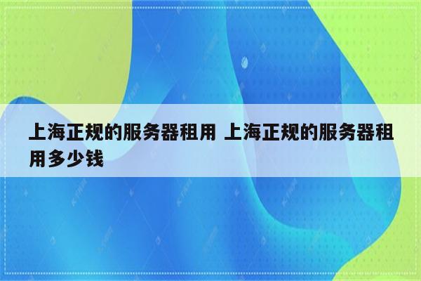 上海正规的服务器租用 上海正规的服务器租用多少钱