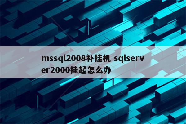 mssql2008补挂机 sqlserver2000挂起怎么办