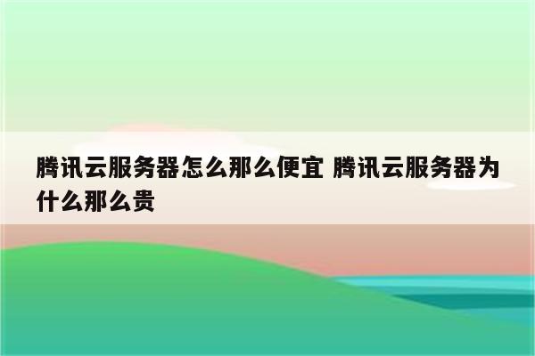 腾讯云服务器怎么那么便宜 腾讯云服务器为什么那么贵