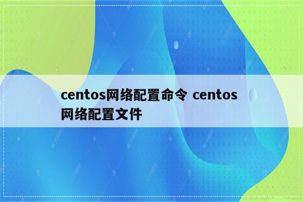 centos网络配置命令 centos 网络配置文件