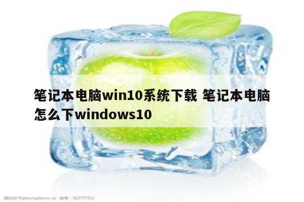 笔记本电脑win10系统下载 笔记本电脑怎么下windows10