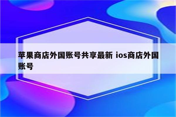 苹果商店外国账号共享最新 ios商店外国账号