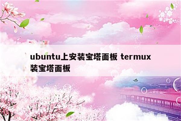 ubuntu上安装宝塔面板 termux装宝塔面板