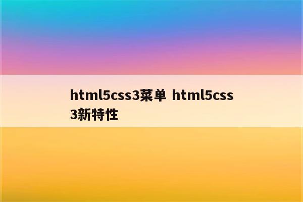 html5css3菜单 html5css3新特性