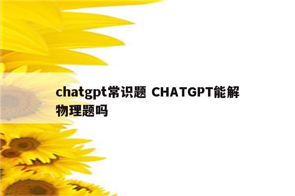 chatgpt常识题 CHATGPT能解物理题吗