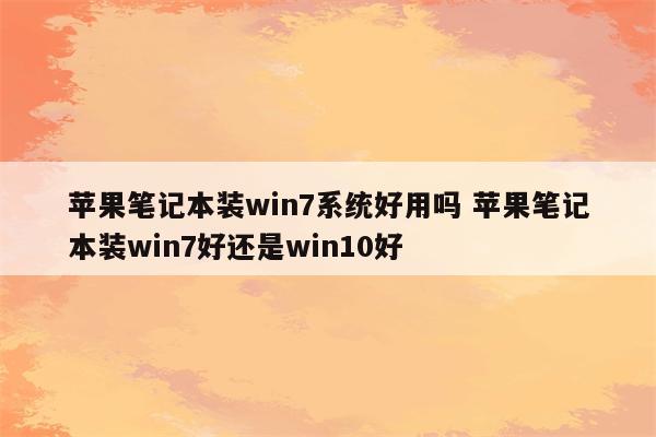 苹果笔记本装win7系统好用吗 苹果笔记本装win7好还是win10好