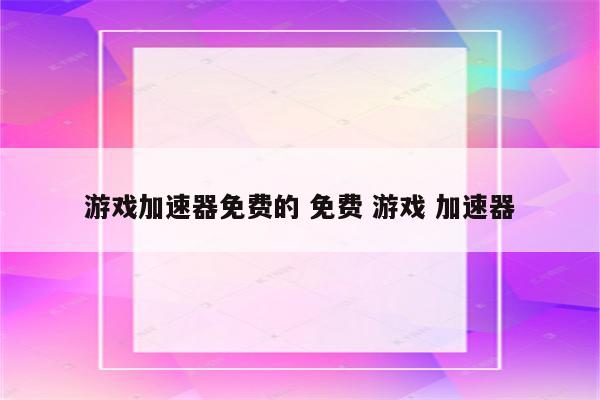 游戏加速器免费的 免费 游戏 加速器