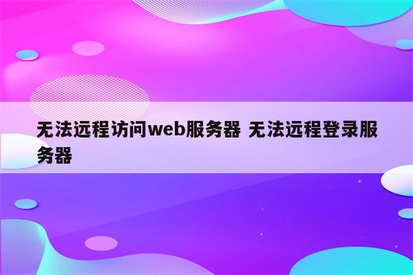 无法远程访问web服务器 无法远程登录服务器