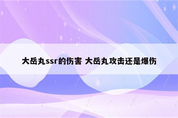 大岳丸ssr的伤害 大岳丸攻击还是爆伤