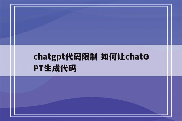 chatgpt代码限制 如何让chatGPT生成代码