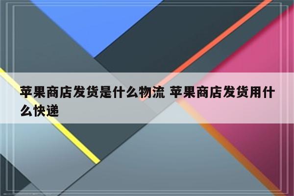 苹果商店发货是什么物流 苹果商店发货用什么快递