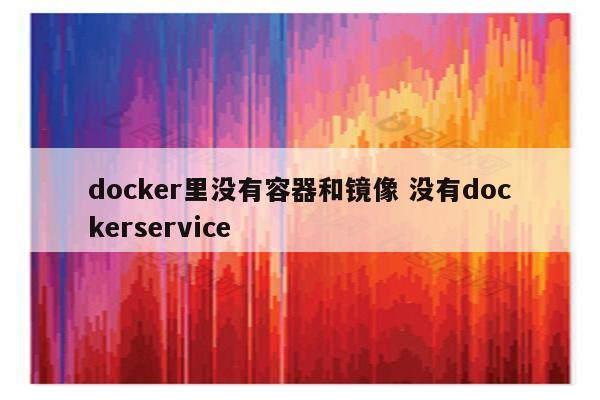 docker里没有容器和镜像 没有dockerservice