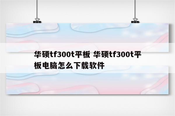 华硕tf300t平板 华硕tf300t平板电脑怎么下载软件