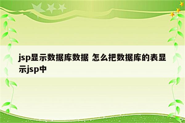 jsp显示数据库数据 怎么把数据库的表显示jsp中