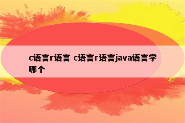 c语言r语言 c语言r语言java语言学哪个