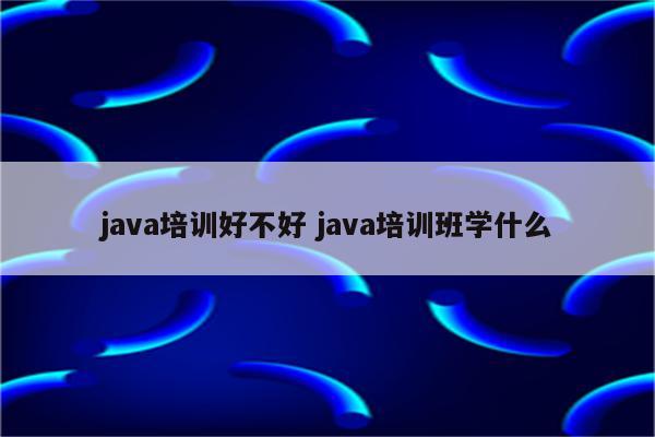 java培训好不好 java培训班学什么