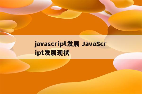 javascript发展 JavaScript发展现状