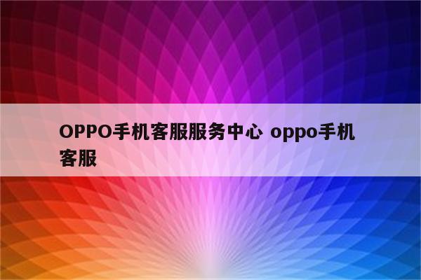 OPPO手机客服服务中心 oppo手机 客服