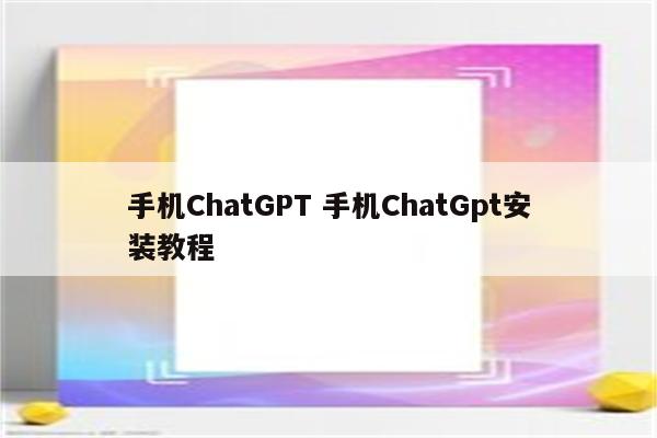 手机ChatGPT 手机ChatGpt安装教程