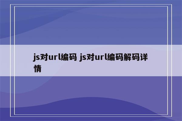 js对url编码 js对url编码解码详情