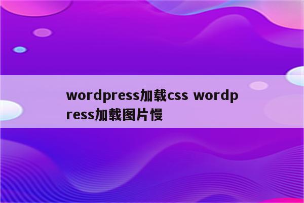 wordpress加载css wordpress加载图片慢