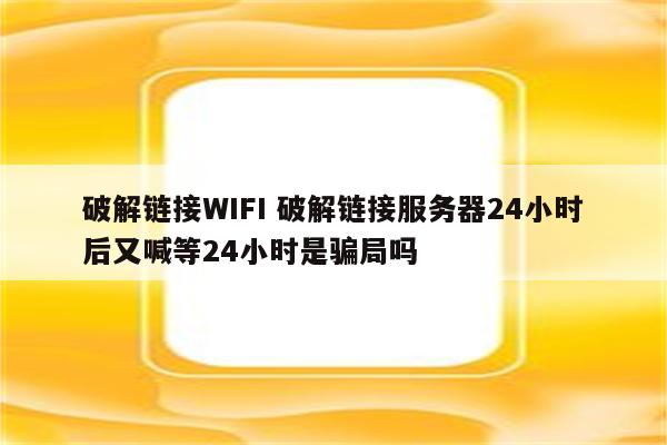 破解链接WIFI 破解链接服务器24小时后又喊等24小时是骗局吗