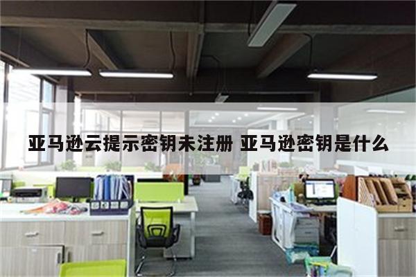 亚马逊云提示密钥未注册 亚马逊密钥是什么