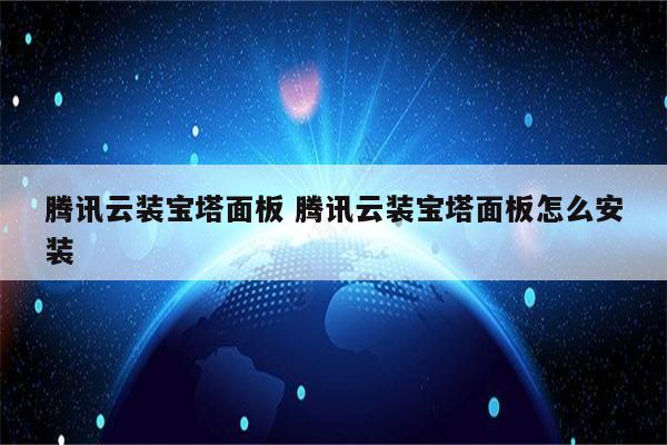 腾讯云装宝塔面板 腾讯云装宝塔面板怎么安装