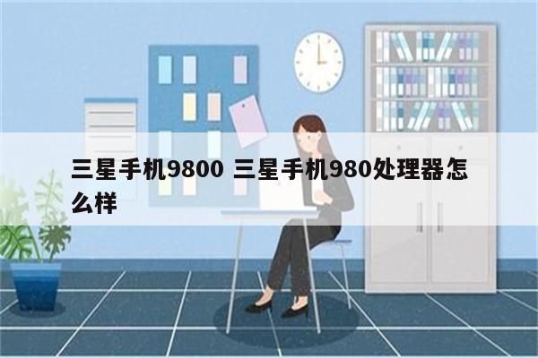 三星手机9800 三星手机980处理器怎么样