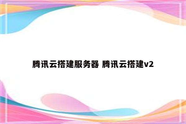 腾讯云搭建服务器 腾讯云搭建v2