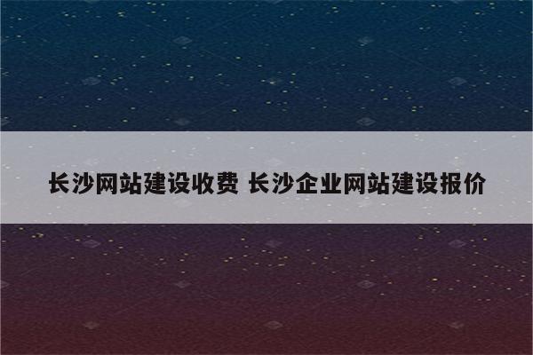 长沙网站建设收费 长沙企业网站建设报价