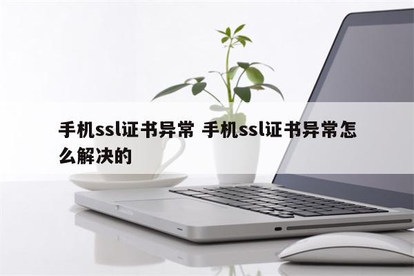 手机ssl证书异常 手机ssl证书异常怎么解决的