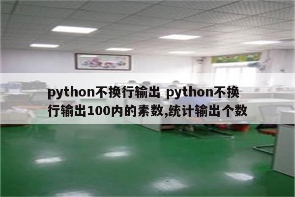 python不换行输出 python不换行输出100内的素数,统计输出个数