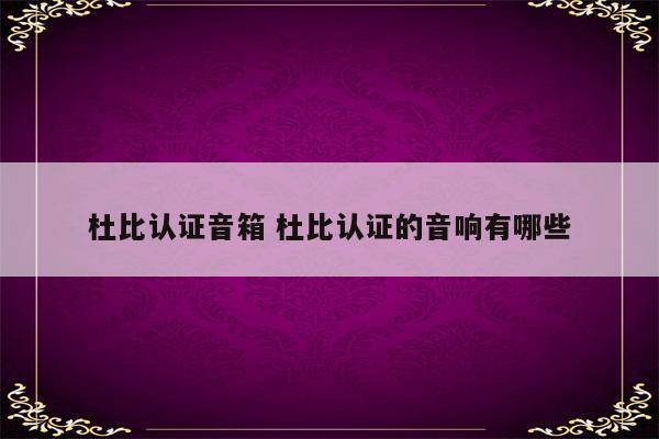 杜比认证音箱 杜比认证的音响有哪些